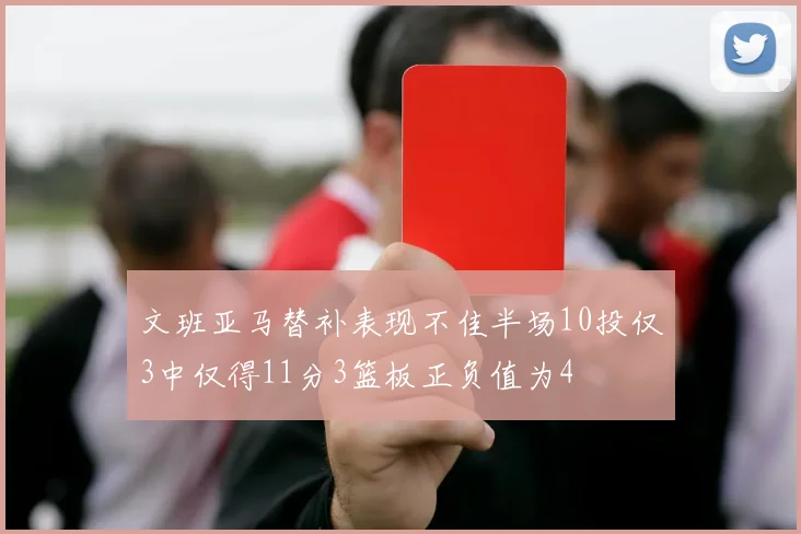 文班亚马替补表现不佳半场10投仅3中仅得11分3篮板正负值为4