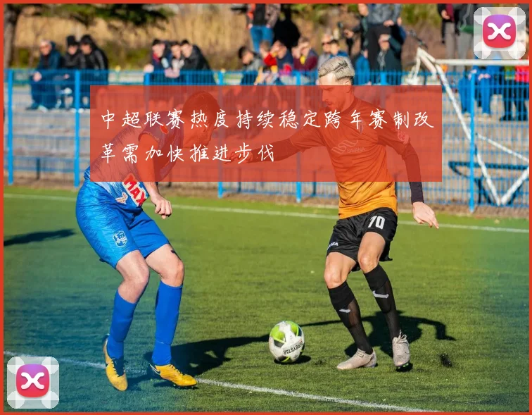 中超联赛热度持续稳定跨年赛制改革需加快推进步伐