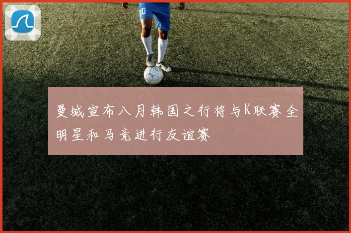 曼城宣布八月韩国之行将与K联赛全明星和马竞进行友谊赛
