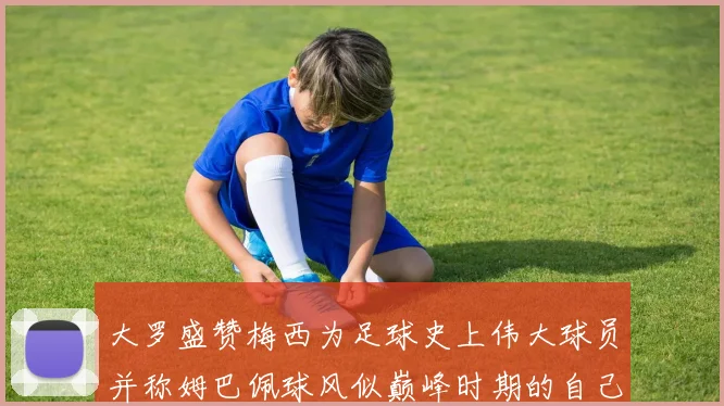 大罗盛赞梅西为足球史上伟大球员并称姆巴佩球风似巅峰时期的自己