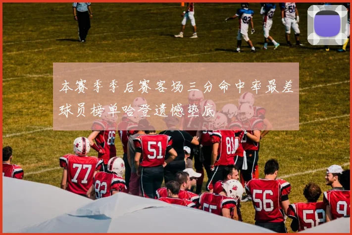 本赛季季后赛客场三分命中率最差球员榜单哈登遗憾垫底