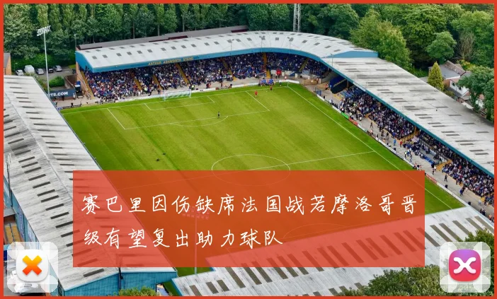 赛巴里因伤缺席法国战若摩洛哥晋级有望复出助力球队