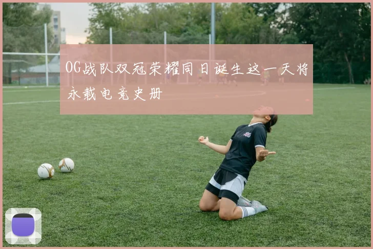 OG战队双冠荣耀同日诞生这一天将永载电竞史册