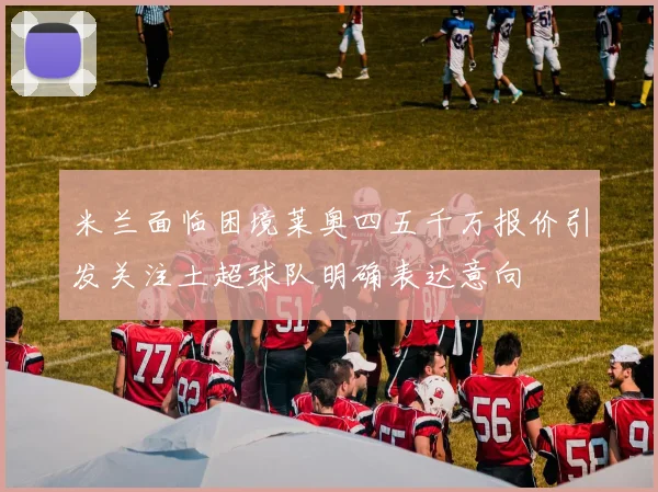 米兰面临困境莱奥四五千万报价引发关注土超球队明确表达意向