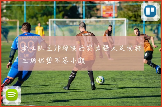 浙江队主帅称陕西实力强大足协杯主场优势不容小觑
