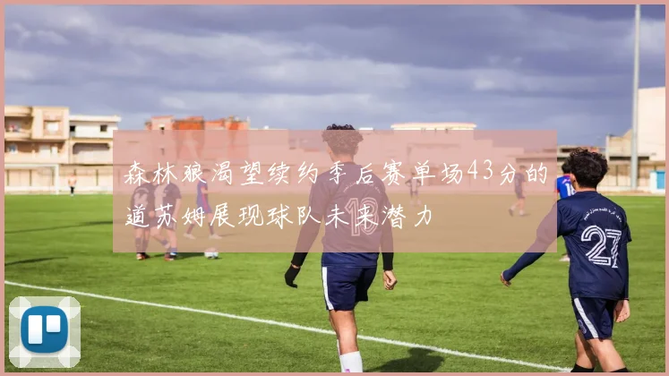 森林狼渴望续约季后赛单场43分的道苏姆展现球队未来潜力