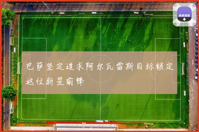 巴萨坚定追求阿尔瓦雷斯目标锁定这位新星前锋