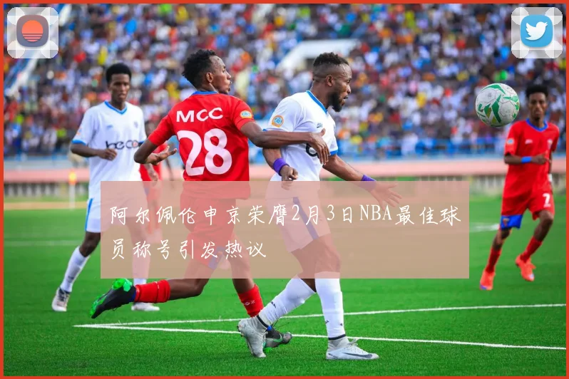 阿尔佩伦申京荣膺2月3日NBA最佳球员称号引发热议