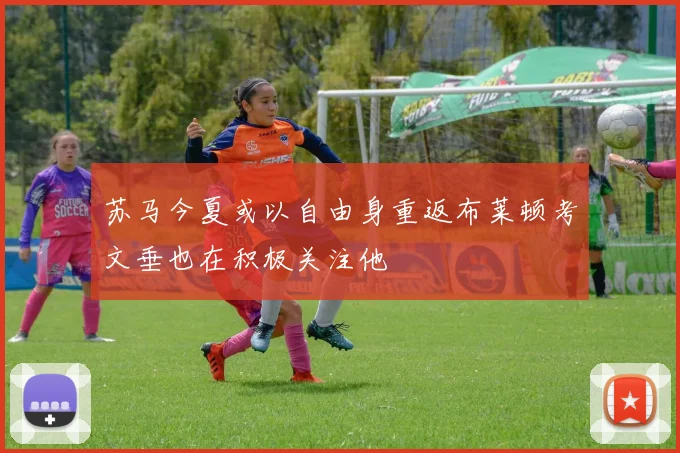 苏马今夏或以自由身重返布莱顿考文垂也在积极关注他