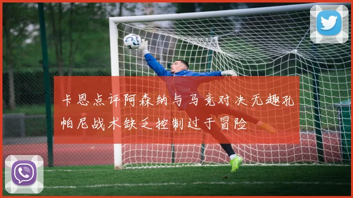 卡恩点评阿森纳与马竞对决无趣孔帕尼战术缺乏控制过于冒险