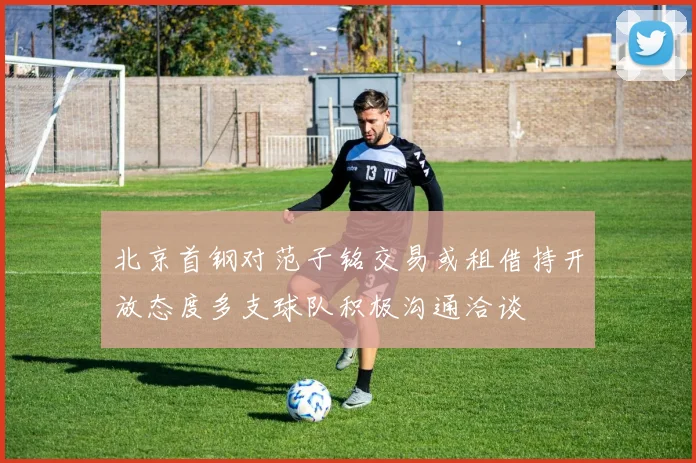 北京首钢对范子铭交易或租借持开放态度多支球队积极沟通洽谈
